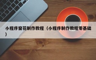 鹿邑小程序窗花制作教程（小程序制作教程零基础）