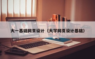 鹿邑大一基础网页设计（大学网页设计基础）