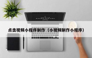 鹿邑点击视频小程序制作（小视频制作小程序）