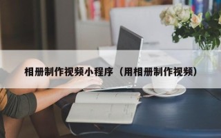 鹿邑相册制作视频小程序（用相册制作视频）