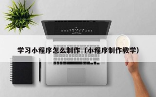 鹿邑学习小程序怎么制作（小程序制作教学）